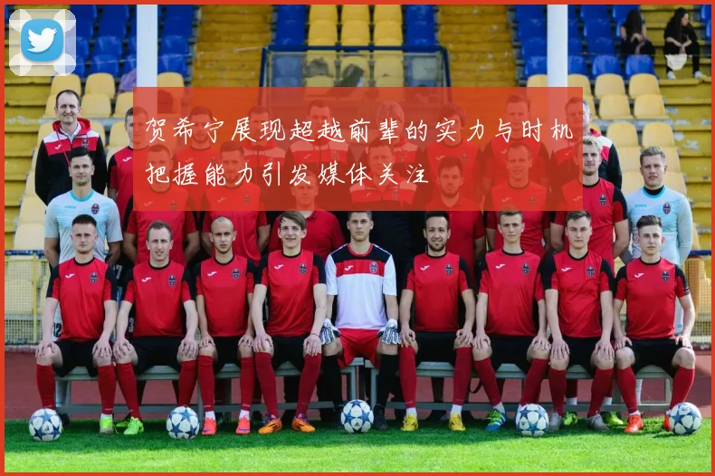 贺希宁展现超越前辈的实力与时机把握能力引发媒体关注