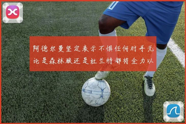 阿德尔曼坚定表示不惧任何对手无论是森林狼还是杜兰特都将全力以赴