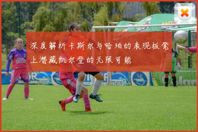 深度解析卡斯尔与哈珀的表现板凳上潜藏凯尔登的无限可能
