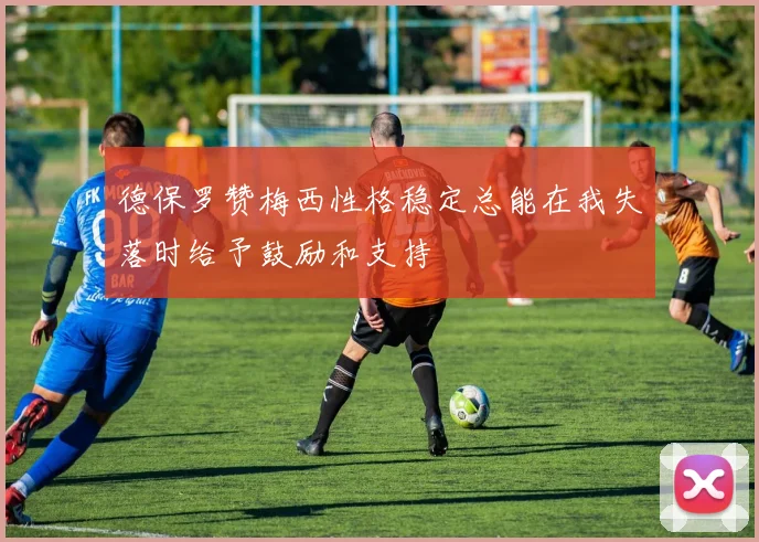 德保罗赞梅西性格稳定总能在我失落时给予鼓励和支持
