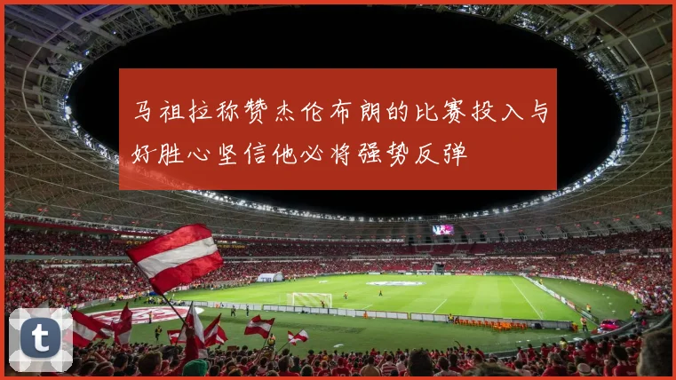 马祖拉称赞杰伦布朗的比赛投入与好胜心坚信他必将强势反弹