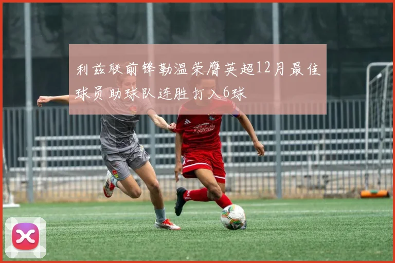 利兹联前锋勒温荣膺英超12月最佳球员助球队连胜打入6球