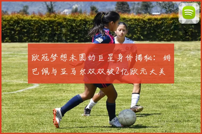 欧冠梦想未圆的巨星身价揭秘：姆巴佩与亚马尔双双破2亿欧元大关