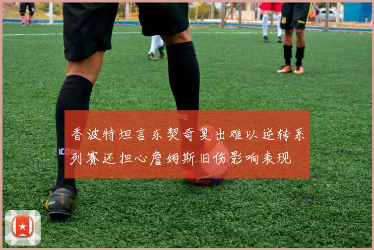香波特坦言东契奇复出难以逆转系列赛还担心詹姆斯旧伤影响表现