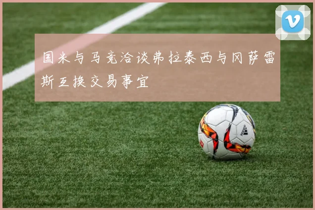 国米与马竞洽谈弗拉泰西与冈萨雷斯互换交易事宜