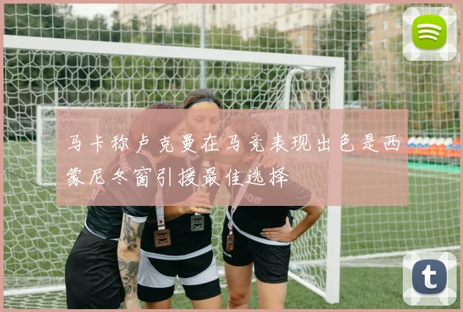 马卡称卢克曼在马竞表现出色是西蒙尼冬窗引援最佳选择