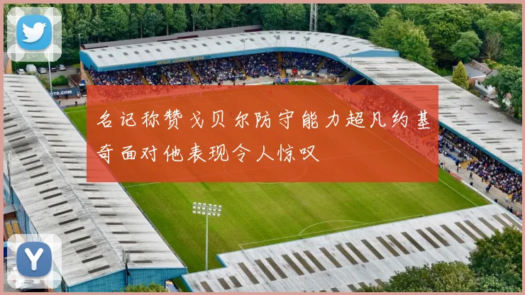 名记称赞戈贝尔防守能力超凡约基奇面对他表现令人惊叹