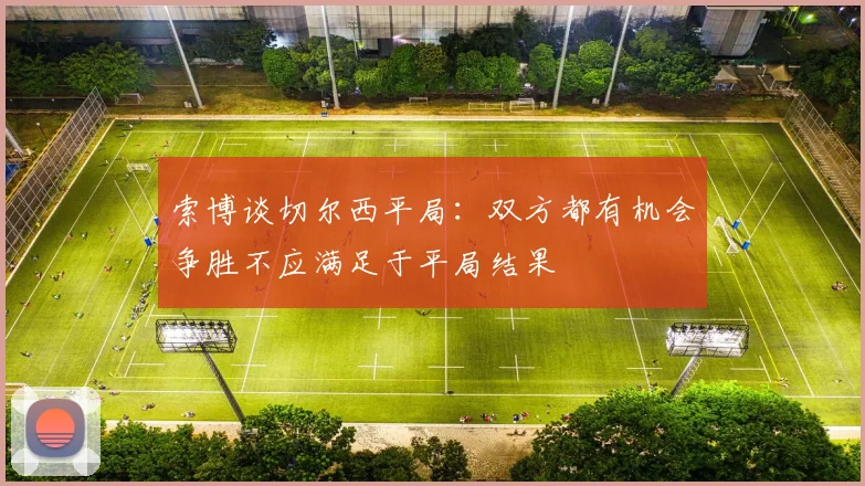 索博谈切尔西平局：双方都有机会争胜不应满足于平局结果