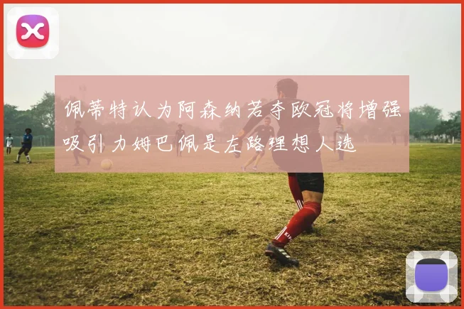 佩蒂特认为阿森纳若夺欧冠将增强吸引力姆巴佩是左路理想人选