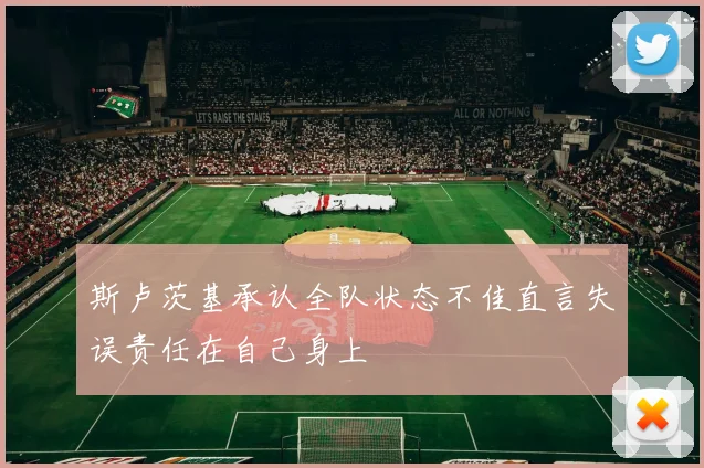 斯卢茨基承认全队状态不佳直言失误责任在自己身上