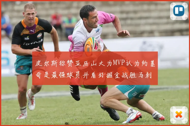 皮尔斯称赞亚历山大为MVP认为约基奇是最强球员并看好掘金战胜马刺