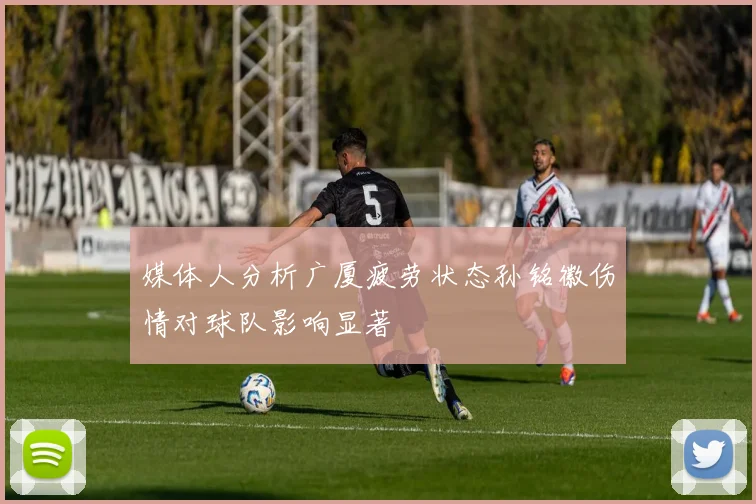 媒体人分析广厦疲劳状态孙铭徽伤情对球队影响显著