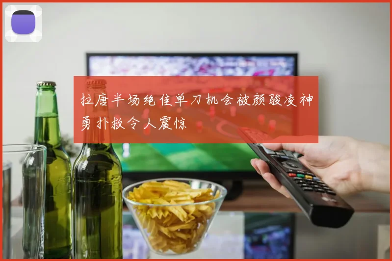 拉唐半场绝佳单刀机会被颜骏凌神勇扑救令人震惊