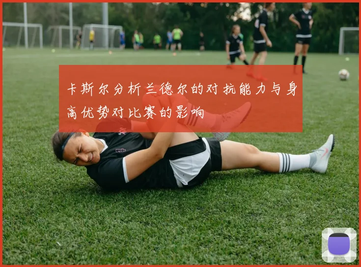 卡斯尔分析兰德尔的对抗能力与身高优势对比赛的影响