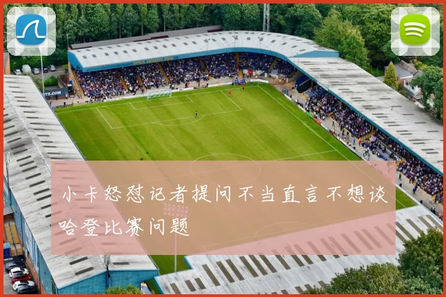 小卡怒怼记者提问不当直言不想谈哈登比赛问题