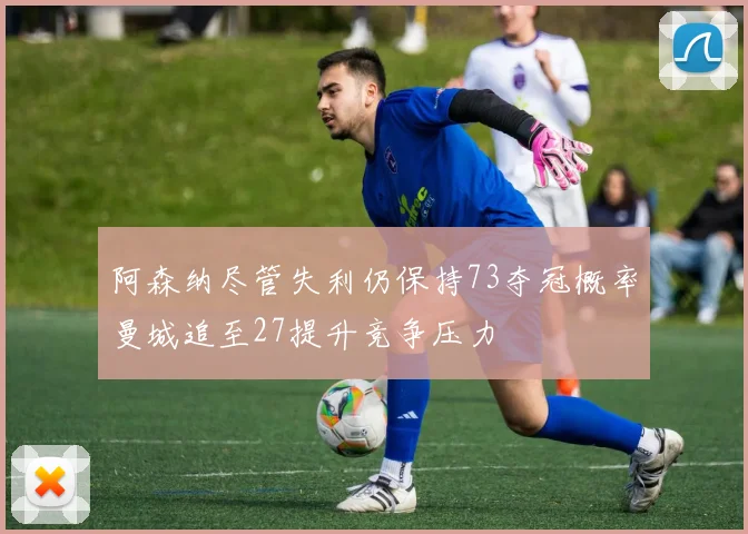 阿森纳尽管失利仍保持73夺冠概率曼城追至27提升竞争压力