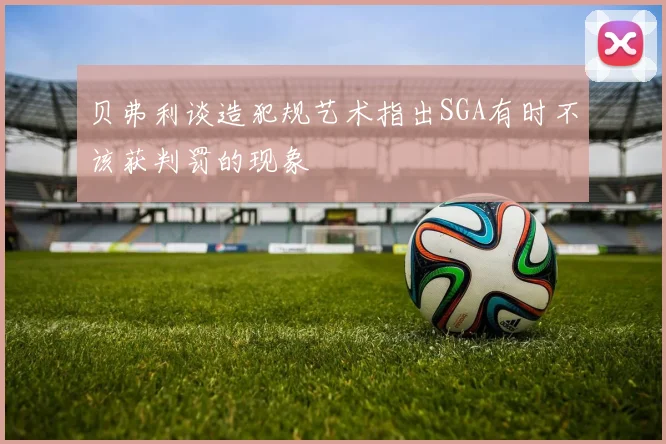 贝弗利谈造犯规艺术指出SGA有时不该获判罚的现象