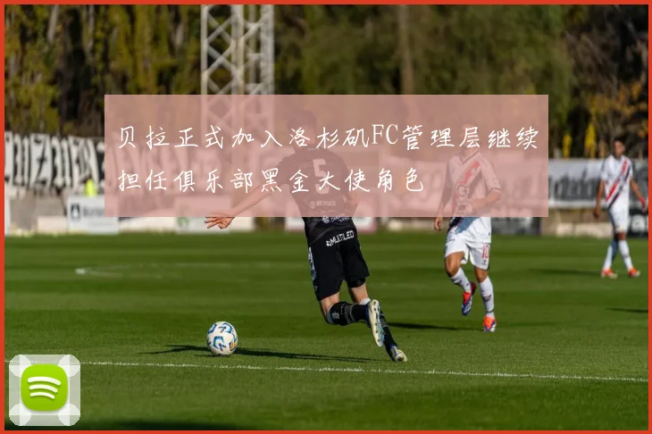 贝拉正式加入洛杉矶FC管理层继续担任俱乐部黑金大使角色