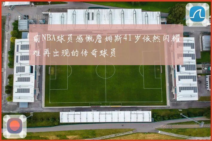 前NBA球员感慨詹姆斯41岁依然闪耀难再出现的传奇球员