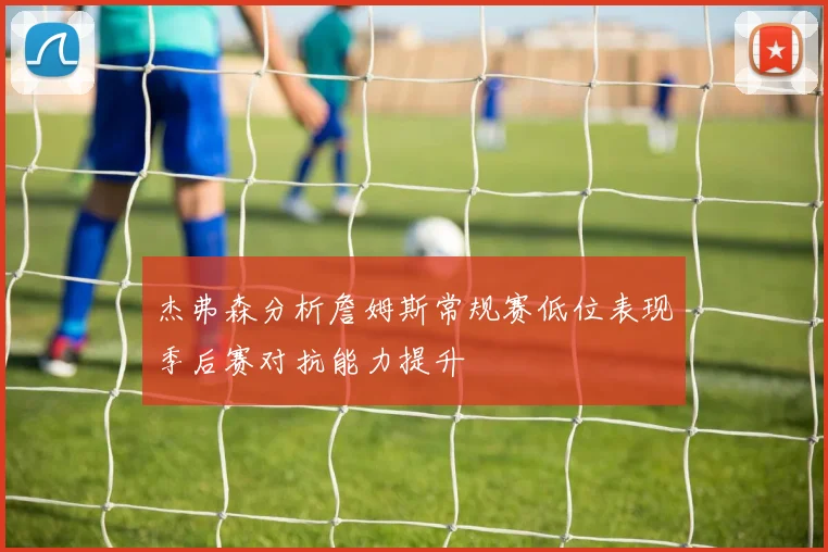 杰弗森分析詹姆斯常规赛低位表现季后赛对抗能力提升